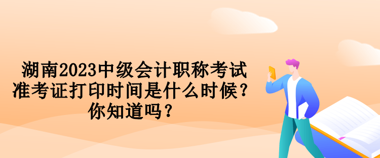 湖南2023中級(jí)會(huì)計(jì)職稱考試準(zhǔn)考證打印時(shí)間是什么時(shí)候？你知道嗎？