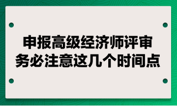 申報高級經(jīng)濟(jì)師評審 務(wù)必注意這幾個時間點！