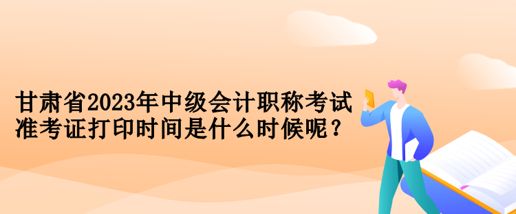 甘肅省2023年中級會計職稱考試準(zhǔn)考證打印時間是什么時候呢？