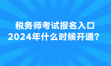 稅務(wù)師考試報名入口2024年什么時候開通？