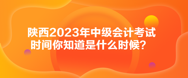 陜西2023年中級(jí)會(huì)計(jì)考試時(shí)間你知道是什么時(shí)候？