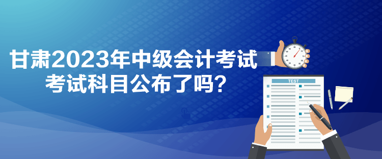 甘肅2023年中級會計考試考試科目公布了嗎？