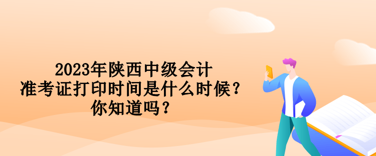 2023年陜西中級會計準考證打印時間是什么時候？你知道嗎？