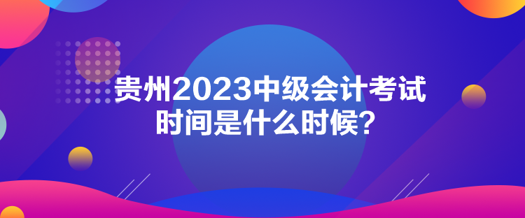 貴州2023中級會計考試時間是什么時候？