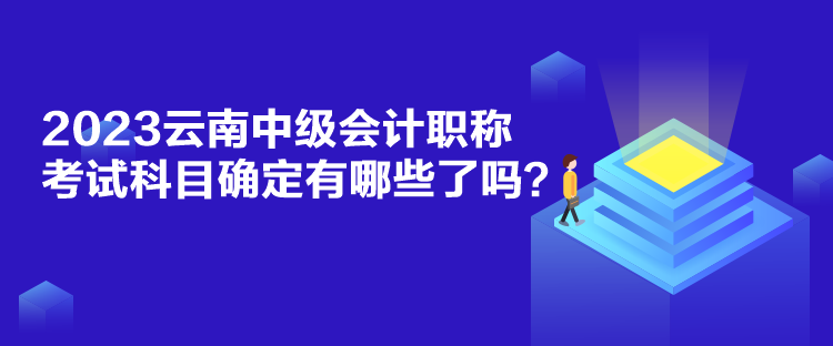 2023云南中級會計職稱考試科目確定有哪些了嗎？