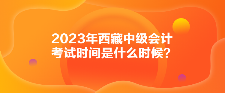 2023年西藏中級會(huì)計(jì)考試時(shí)間是什么時(shí)候？