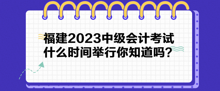 福建2023中級(jí)會(huì)計(jì)考試什么時(shí)間舉行你知道嗎？