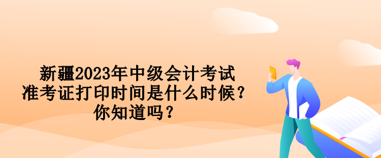 新疆2023年中級會計(jì)考試準(zhǔn)考證打印時(shí)間是什么時(shí)候？你知道嗎？