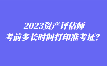 2023資產(chǎn)評(píng)估師考前多長(zhǎng)時(shí)間打印準(zhǔn)考證？