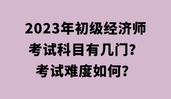 2023年初級經(jīng)濟師考試科目有幾門？考試難度如何？