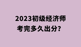 2023初級經(jīng)濟師考完多久出分？