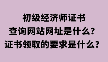 初級(jí)經(jīng)濟(jì)師證書查詢網(wǎng)站網(wǎng)址是什么？證書領(lǐng)取的要求是什么？