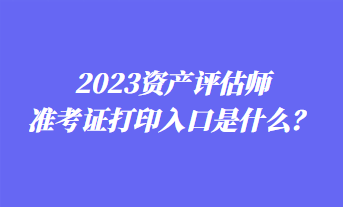 2023資產(chǎn)評(píng)估師準(zhǔn)考證打印入口是什么？