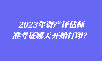 2023年資產(chǎn)評估師準考證哪天開始打印？