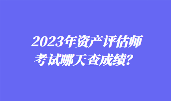 2023年資產(chǎn)評(píng)估師考試哪天查成績？