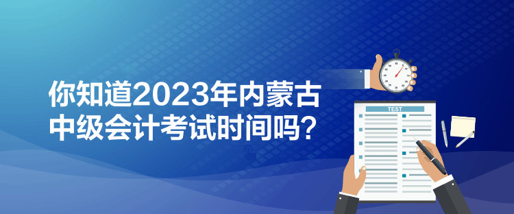 你知道2023年內(nèi)蒙古中級(jí)會(huì)計(jì)考試時(shí)間嗎？