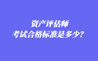 資產(chǎn)評估師考試合格標準是多少？