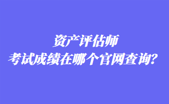 資產(chǎn)評估師考試成績在哪個官網(wǎng)查詢？