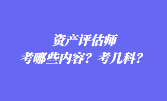 資產(chǎn)評估師考哪些內(nèi)容？考幾科？