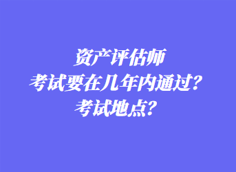 資產評估師考試要在幾年內通過？考試地點？