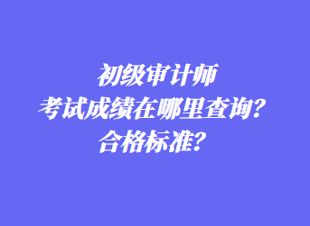 初級審計(jì)師考試成績在哪里查詢？合格標(biāo)準(zhǔn)？