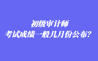 初級(jí)審計(jì)師考試成績(jī)一般幾月份公布？