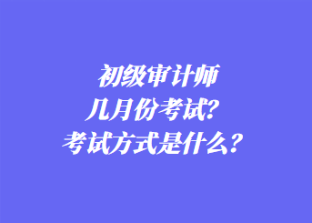 初級審計(jì)師幾月份考試？考試方式是什么？