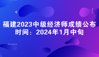 福建2023年中級經(jīng)濟(jì)師成績公布時間：2024年1月中旬