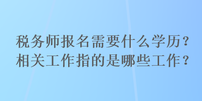 稅務(wù)師報(bào)名需要什么學(xué)歷？相關(guān)工作指的是哪些工作？