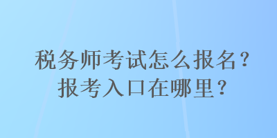 稅務(wù)師考試怎么報名？報考入口在哪里？