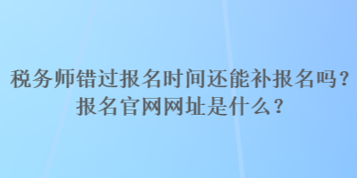 稅務(wù)師錯過報名時間還能補報名嗎？報名官網(wǎng)網(wǎng)址是什么？