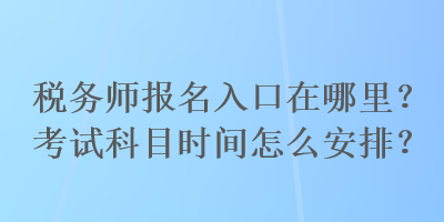 稅務(wù)師報(bào)名入口在哪里？考試科目時(shí)間怎么安排？