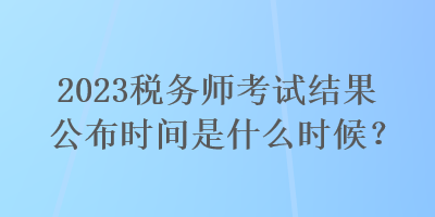 2023稅務(wù)師考試結(jié)果公布時間是什么時候？