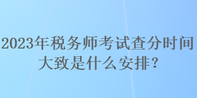 2023年稅務(wù)師考試查分時(shí)間大致是什么安排？