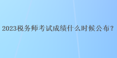 2023稅務(wù)師考試成績(jī)什么時(shí)候公布？