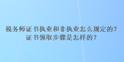 稅務(wù)師證書執(zhí)業(yè)和非執(zhí)業(yè)怎么規(guī)定的？證書領(lǐng)取步驟是怎樣的？