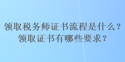 領(lǐng)取稅務(wù)師證書流程是什么？領(lǐng)取證書有哪些要求？