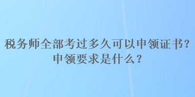 稅務(wù)師全部考過(guò)多久可以申領(lǐng)證書？申領(lǐng)要求是什么？