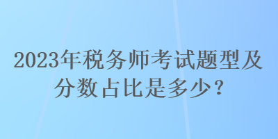 2023年稅務師考試題型及分數(shù)占比是多少？