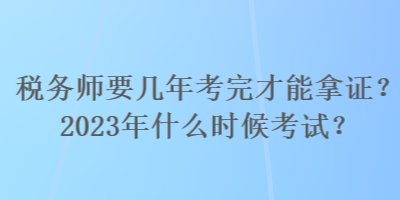 稅務師要幾年考完才能拿證？2023年什么時候考試？