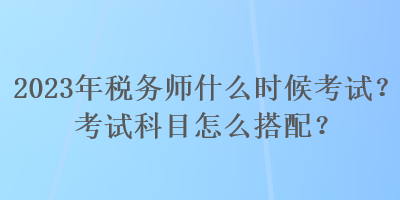 2023年稅務(wù)師什么時候考試？考試科目怎么搭配？