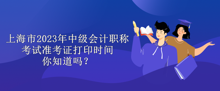 上海市2023年中級會計職稱考試準考證打印時間你知道嗎？