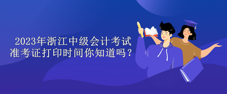 2023年浙江中級會計考試準考證打印時間你知道嗎？