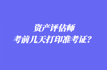 資產(chǎn)評(píng)估師考前幾天打印準(zhǔn)考證？