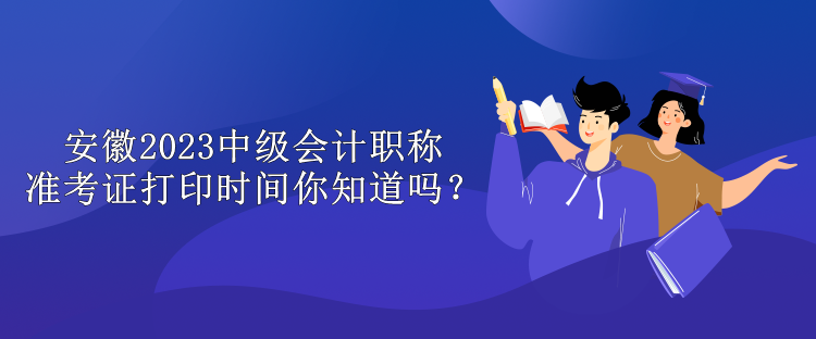 安徽2023中級會計職稱準(zhǔn)考證打印時間你知道嗎？