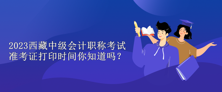 2023西藏中級(jí)會(huì)計(jì)職稱考試準(zhǔn)考證打印時(shí)間你知道嗎？