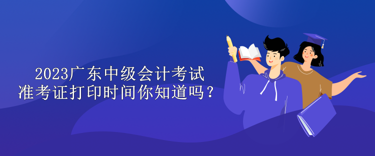 2023廣東中級會計考試準考證打印時間你知道嗎？