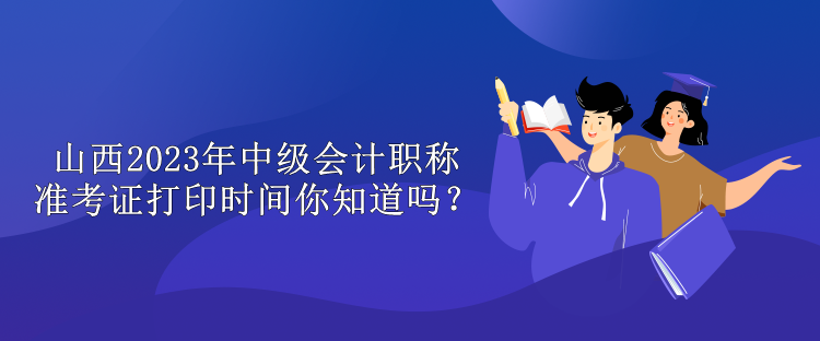 山西2023年中級(jí)會(huì)計(jì)職稱準(zhǔn)考證打印時(shí)間你知道嗎？