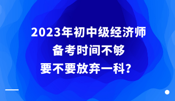 2023年初中級經(jīng)濟(jì)師備考時間不夠 要不要放棄一科？