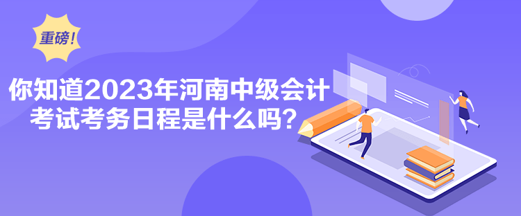 你知道2023年河南中級會計考試考務(wù)日程是什么嗎？